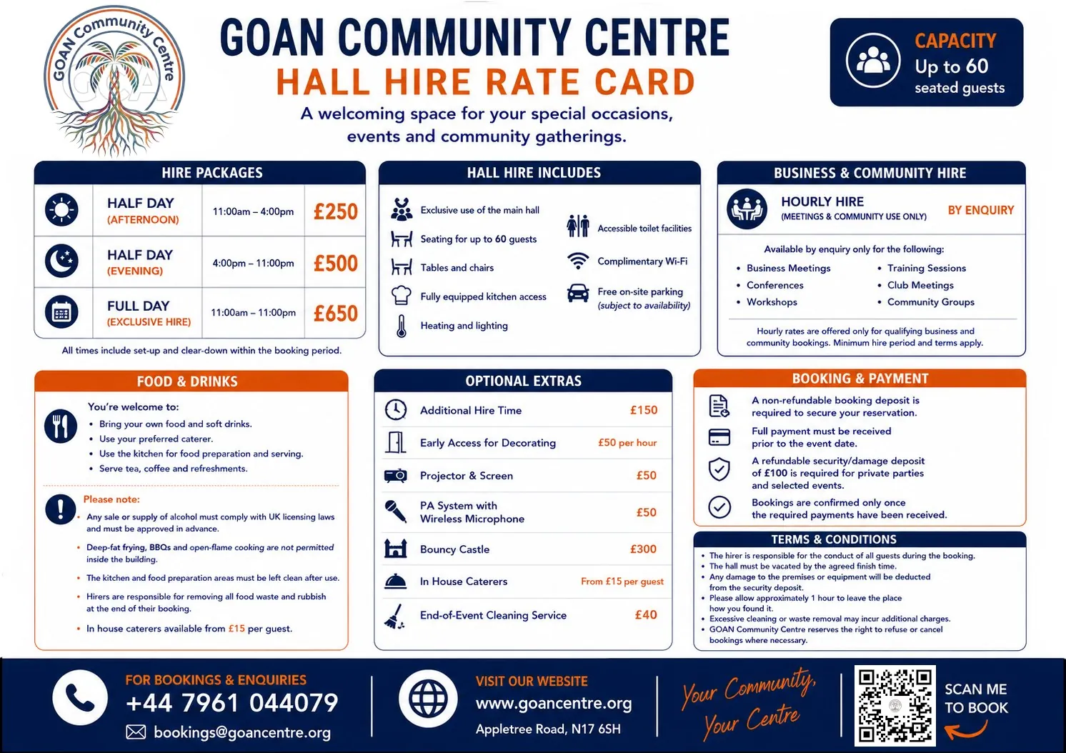 Hall hire rate card. Half day afternoon, 11am to 4pm, £250. Half day evening, 4pm to 11pm, £500. Full day exclusive hire, 11am to 11pm, £650. Capacity up to 60 seated guests. Optional extras: additional hire time £150, early access for decorating £50 per hour, projector and screen £50, PA system with wireless microphone £50, bouncy castle £300, in house caterers from £15 per guest, end of event cleaning £40. Hourly hire for business and community use is available by enquiry.